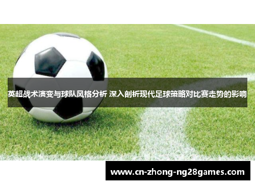 英超战术演变与球队风格分析 深入剖析现代足球策略对比赛走势的影响