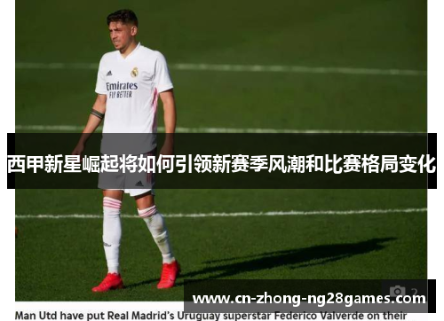 西甲新星崛起将如何引领新赛季风潮和比赛格局变化