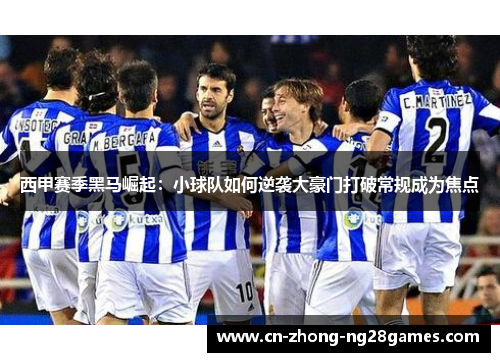 西甲赛季黑马崛起：小球队如何逆袭大豪门打破常规成为焦点