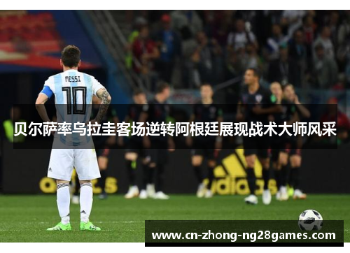 贝尔萨率乌拉圭客场逆转阿根廷展现战术大师风采