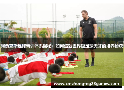 阿贾克斯足球青训体系揭秘：如何造就世界级足球天才的培养秘诀