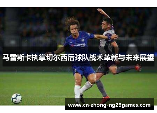 马雷斯卡执掌切尔西后球队战术革新与未来展望