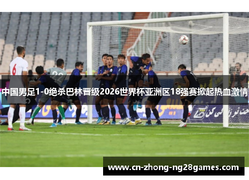 中国男足1-0绝杀巴林晋级2026世界杯亚洲区18强赛掀起热血激情