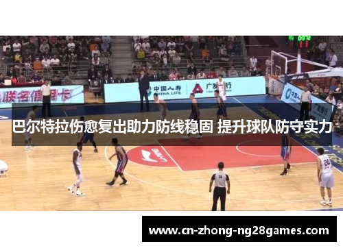 巴尔特拉伤愈复出助力防线稳固 提升球队防守实力