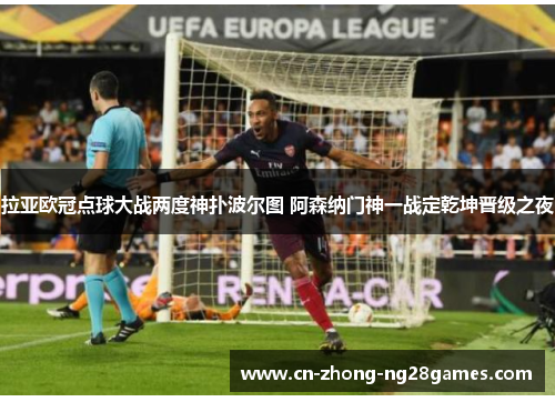 拉亚欧冠点球大战两度神扑波尔图 阿森纳门神一战定乾坤晋级之夜