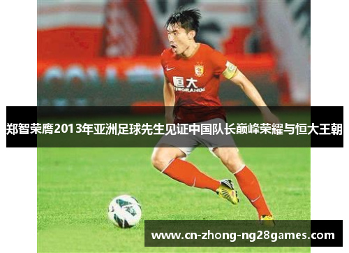 郑智荣膺2013年亚洲足球先生见证中国队长巅峰荣耀与恒大王朝