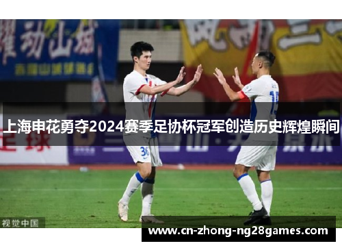 上海申花勇夺2024赛季足协杯冠军创造历史辉煌瞬间