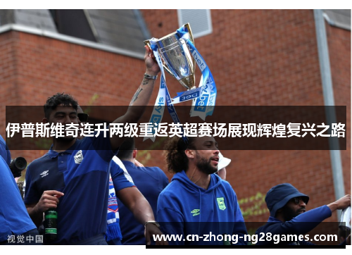 伊普斯维奇连升两级重返英超赛场展现辉煌复兴之路