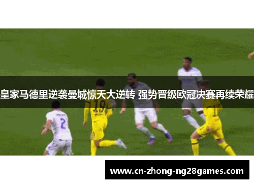 皇家马德里逆袭曼城惊天大逆转 强势晋级欧冠决赛再续荣耀